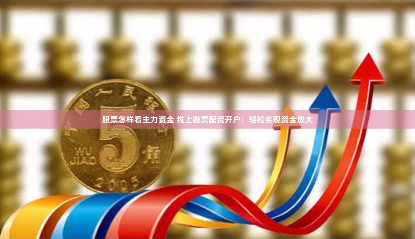 股票怎样看主力资金 线上股票配资开户：轻松实现资金放大