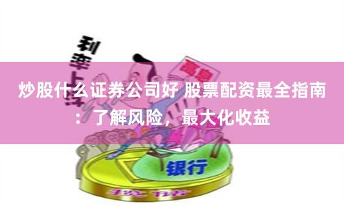炒股什么证券公司好 股票配资最全指南：了解风险，最大化收益