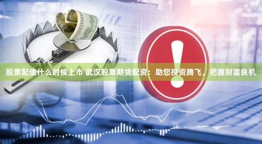 股票配债什么时候上市 武汉股票期货配资：助您投资腾飞，把握财富良机