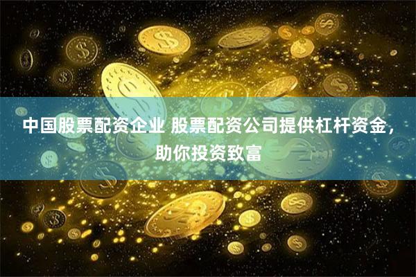 中国股票配资企业 股票配资公司提供杠杆资金，助你投资致富