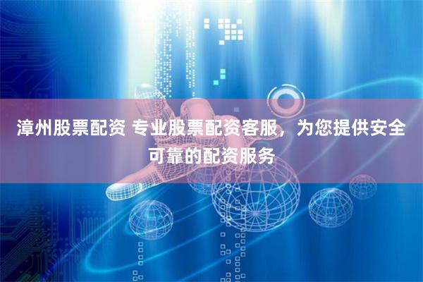漳州股票配资 专业股票配资客服，为您提供安全可靠的配资服务