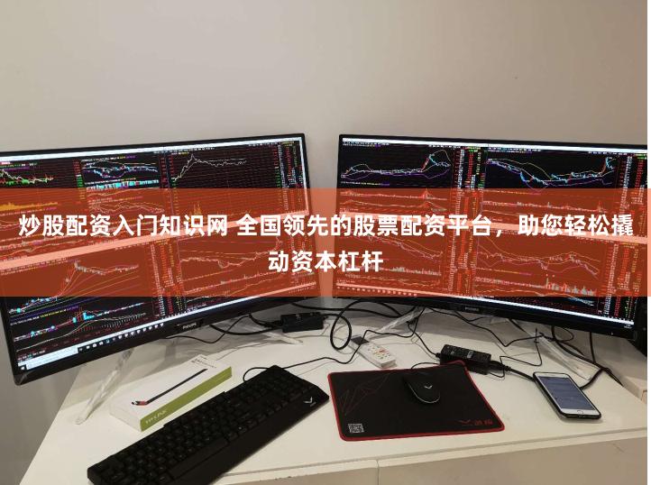 炒股配资入门知识网 全国领先的股票配资平台，助您轻松撬动资本杠杆