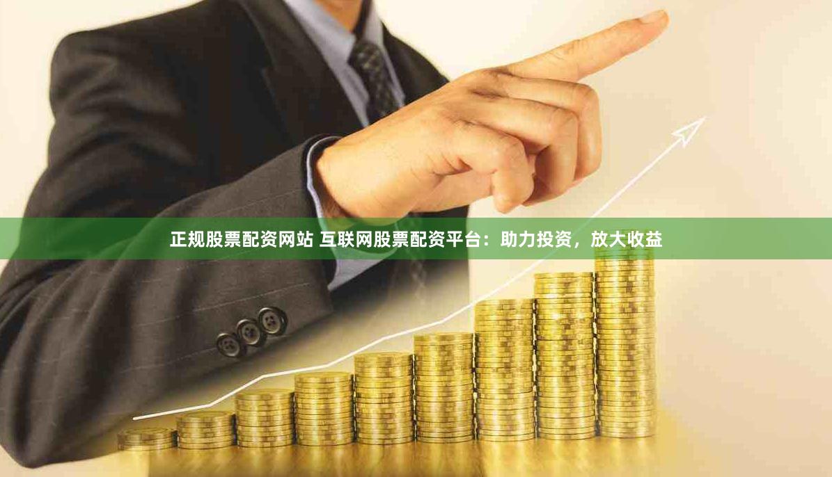 正规股票配资网站 互联网股票配资平台：助力投资，放大收益