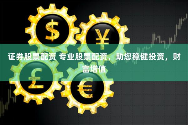 证券股票配资 专业股票配资，助您稳健投资，财富增值