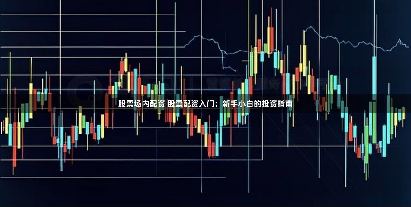 股票场内配资 股票配资入门：新手小白的投资指南
