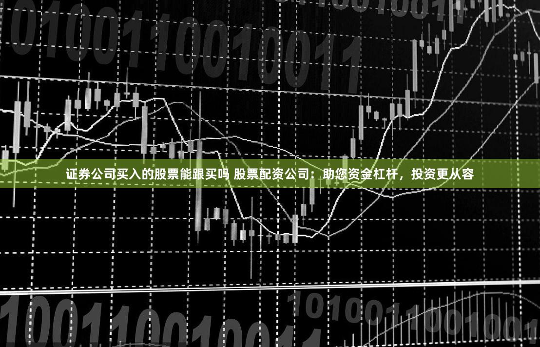 证券公司买入的股票能跟买吗 股票配资公司：助您资金杠杆，投资更从容