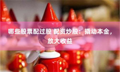 哪些股票配过股 配资炒股：撬动本金，放大收益