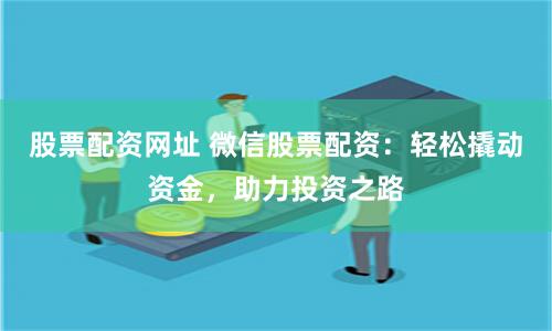 股票配资网址 微信股票配资：轻松撬动资金，助力投资之路