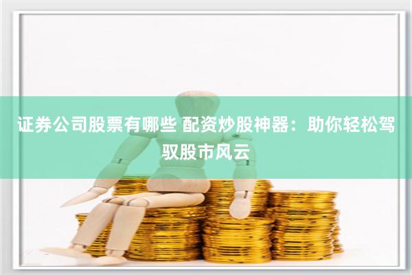 证券公司股票有哪些 配资炒股神器：助你轻松驾驭股市风云