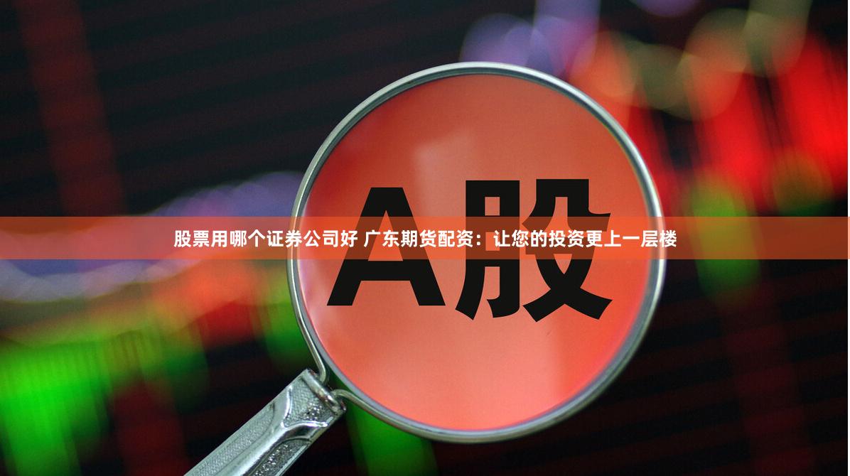 股票用哪个证券公司好 广东期货配资：让您的投资更上一层楼