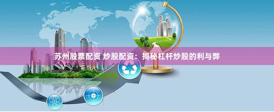 苏州股票配资 炒股配资：揭秘杠杆炒股的利与弊
