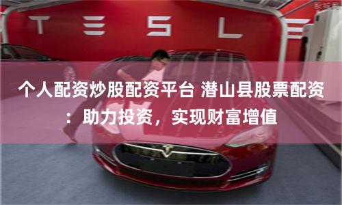 个人配资炒股配资平台 潜山县股票配资：助力投资，实现财富增值