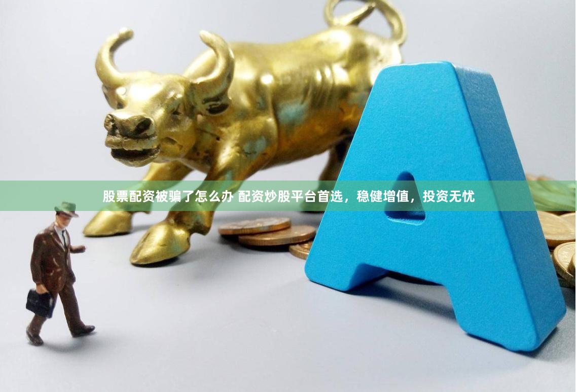 股票配资被骗了怎么办 配资炒股平台首选，稳健增值，投资无忧