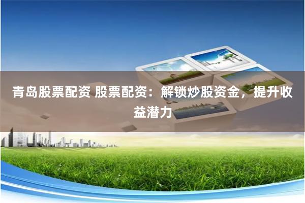 青岛股票配资 股票配资：解锁炒股资金，提升收益潜力