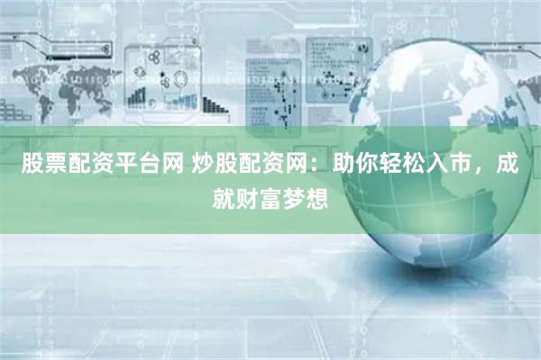 股票配资平台网 炒股配资网：助你轻松入市，成就财富梦想