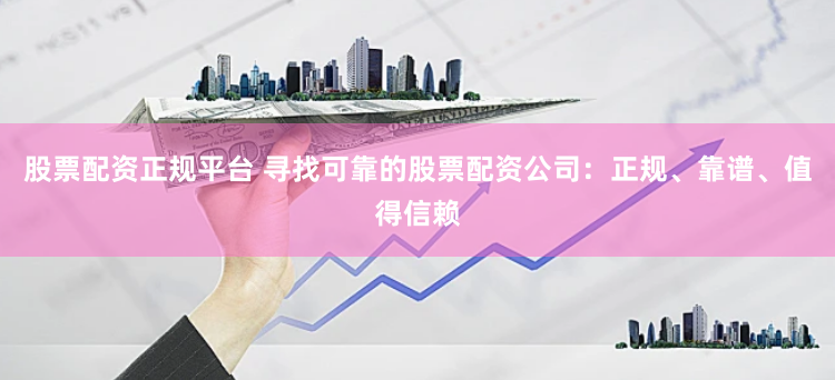 股票配资正规平台 寻找可靠的股票配资公司：正规、靠谱、值得信赖