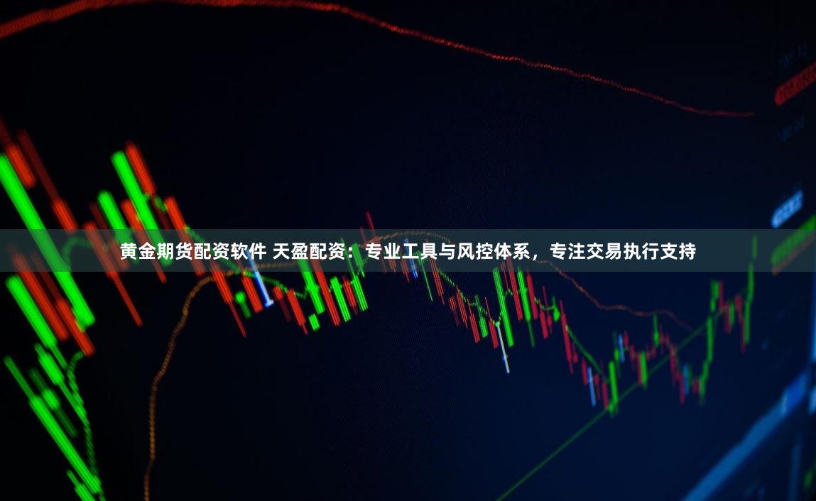 黄金期货配资软件 天盈配资：专业工具与风控体系，专注交易执行支持