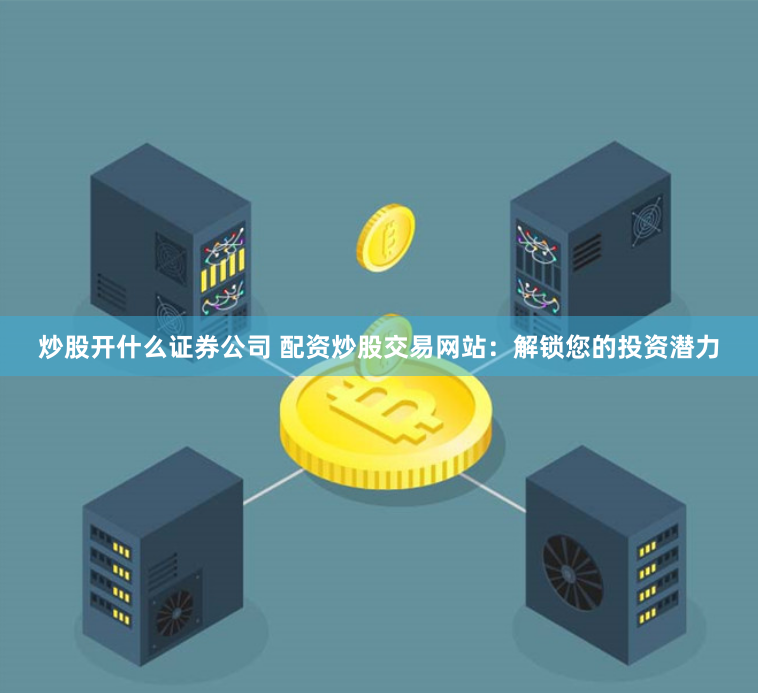 炒股开什么证券公司 配资炒股交易网站：解锁您的投资潜力
