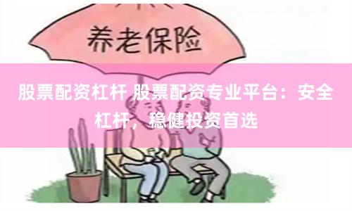 股票配资杠杆 股票配资专业平台：安全杠杆，稳健投资首选