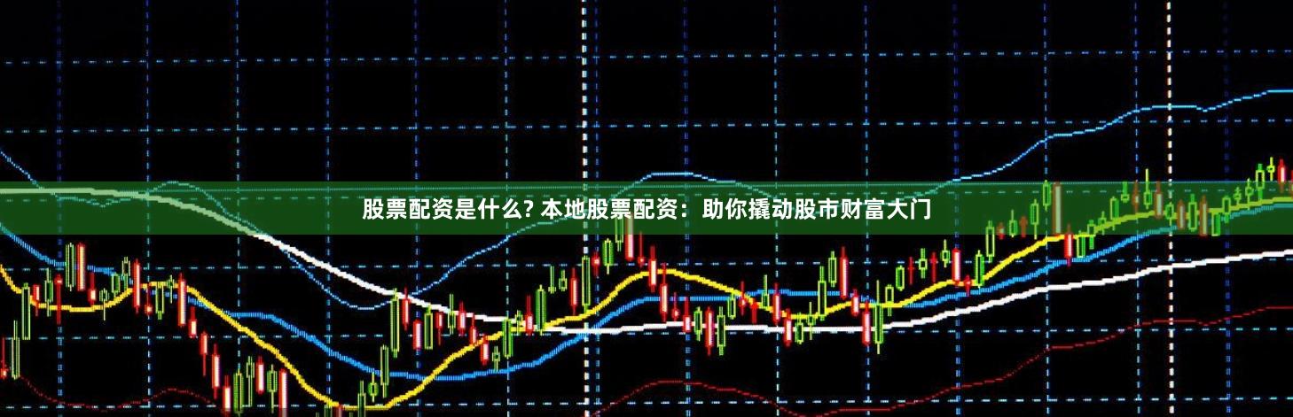 股票配资是什么? 本地股票配资：助你撬动股市财富大门
