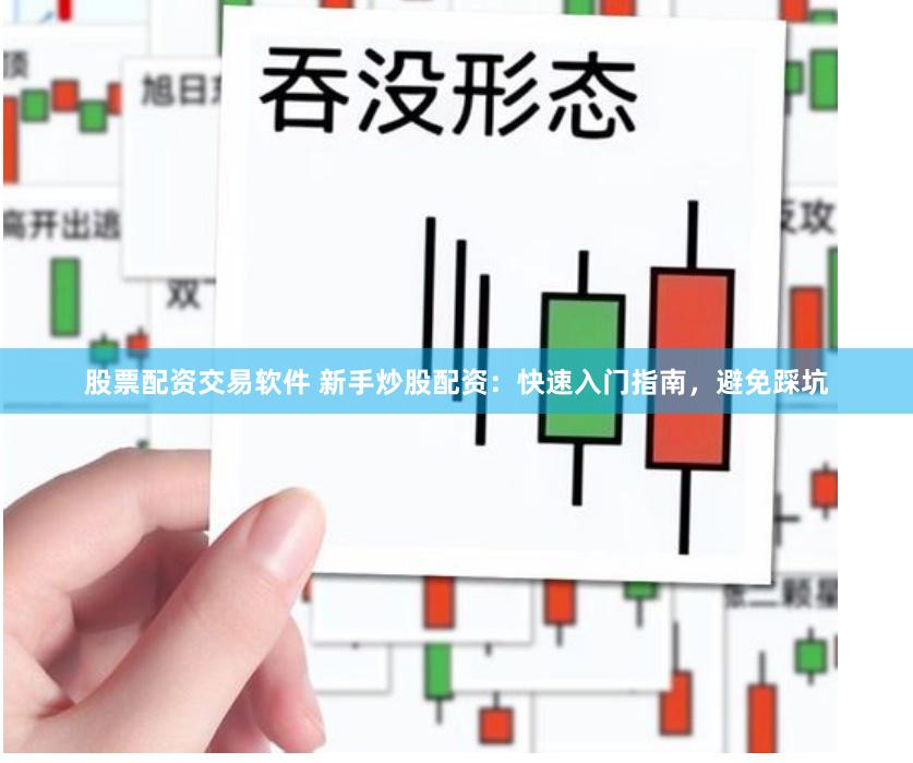 股票配资交易软件 新手炒股配资：快速入门指南，避免踩坑