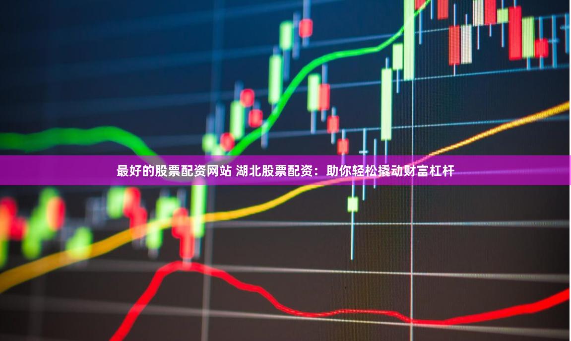 最好的股票配资网站 湖北股票配资：助你轻松撬动财富杠杆