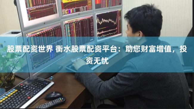 股票配资世界 衡水股票配资平台：助您财富增值，投资无忧