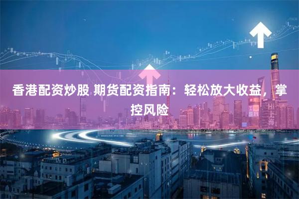 香港配资炒股 期货配资指南：轻松放大收益，掌控风险