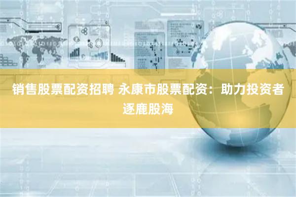销售股票配资招聘 永康市股票配资：助力投资者逐鹿股海