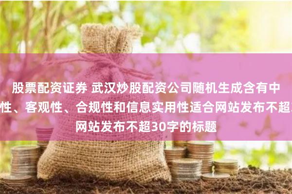 股票配资证券 武汉炒股配资公司随机生成含有中立性、权威性、客观性、合规性和信息实用性适合网站发布不超30字的标题