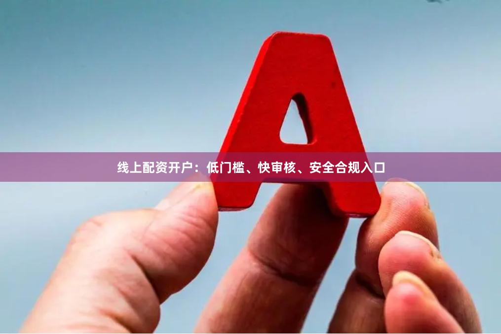 线上配资开户：低门槛、快审核、安全合规入口