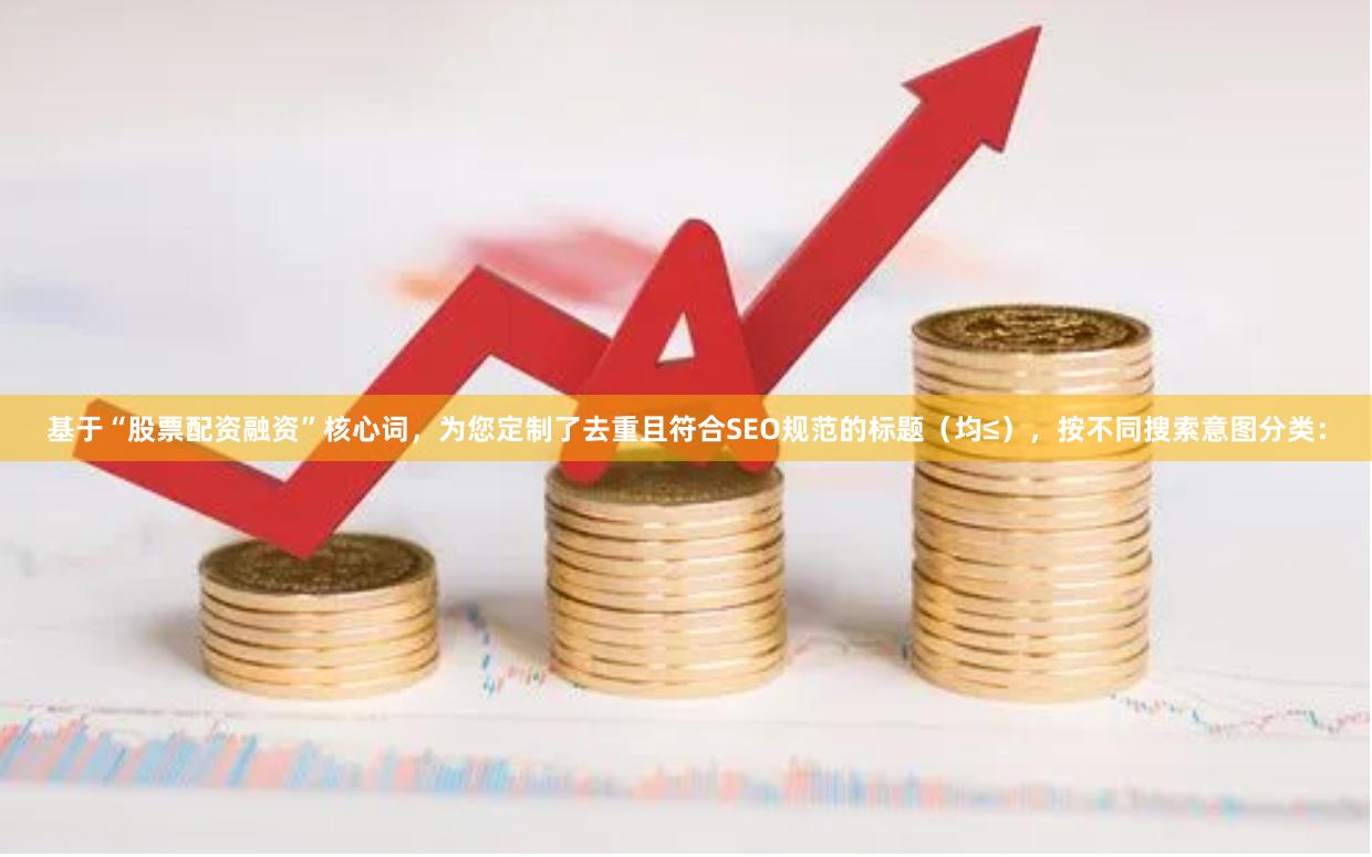 基于“股票配资融资”核心词，为您定制了去重且符合SEO规范的标题（均≤），按不同搜索意图分类：