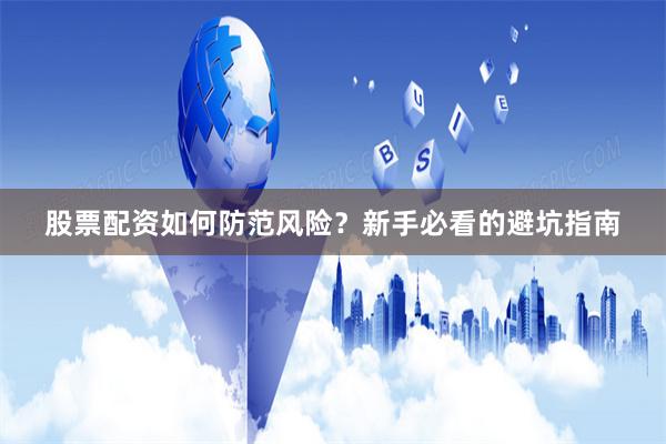 股票配资如何防范风险？新手必看的避坑指南