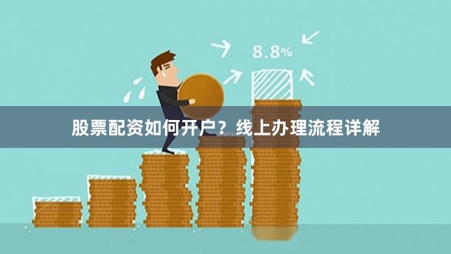 股票配资如何开户？线上办理流程详解